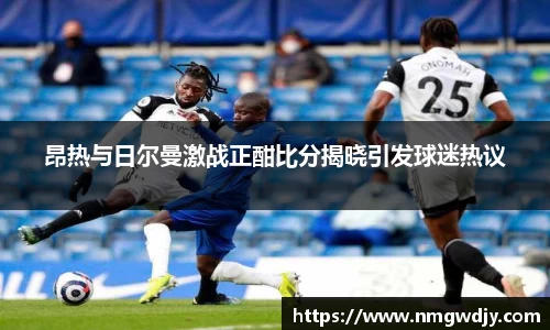昂热与日尔曼激战正酣比分揭晓引发球迷热议