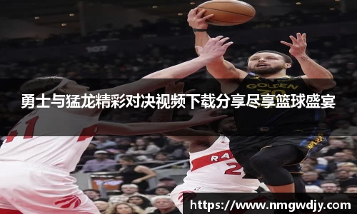 勇士与猛龙精彩对决视频下载分享尽享篮球盛宴