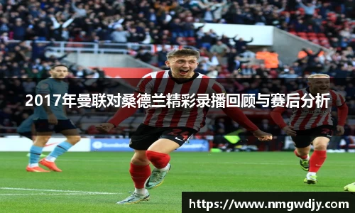 2017年曼联对桑德兰精彩录播回顾与赛后分析
