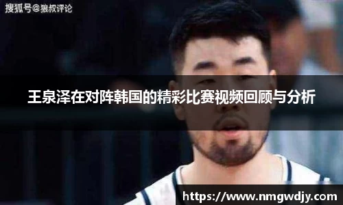 王泉泽在对阵韩国的精彩比赛视频回顾与分析
