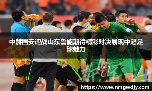 中赫国安迎战山东鲁能期待精彩对决展现中超足球魅力