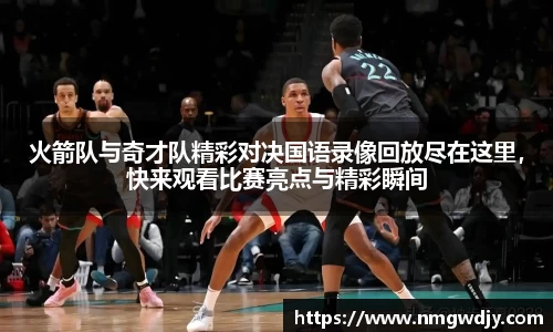 火箭队与奇才队精彩对决国语录像回放尽在这里，快来观看比赛亮点与精彩瞬间