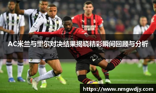 AC米兰与里尔对决结果揭晓精彩瞬间回顾与分析