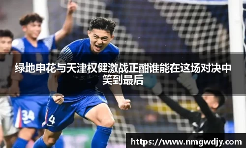 绿地申花与天津权健激战正酣谁能在这场对决中笑到最后
