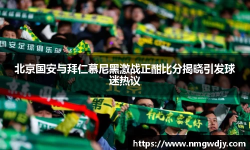 北京国安与拜仁慕尼黑激战正酣比分揭晓引发球迷热议
