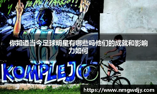 你知道当今足球明星有哪些吗他们的成就和影响力如何