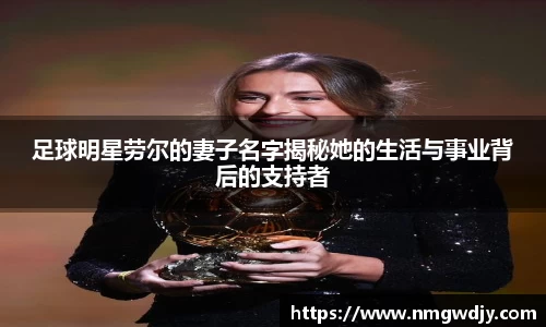 足球明星劳尔的妻子名字揭秘她的生活与事业背后的支持者