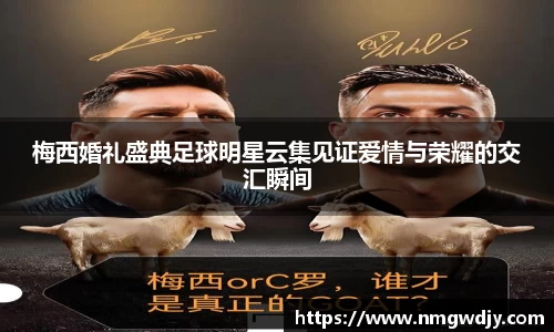 梅西婚礼盛典足球明星云集见证爱情与荣耀的交汇瞬间